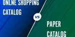 Online Shopping Catalog vs Paper Catalog – Which One Works Best?